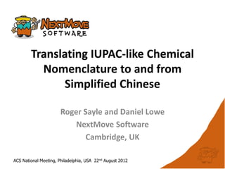Translating IUPAC-like Chemical
          Nomenclature to and from
               Simplified Chinese

                       Roger Sayle and Daniel Lowe
                           NextMove Software
                              Cambridge, UK

ACS National Meeting, Philadelphia, USA 22nd August 2012
 