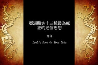 亞洲賭客十三種最為瘋
            狂的迷信思想
               
                    選自 
                     
          Double Down On Your Data
                                 




7/18/12         Qualex Asia Limited
 