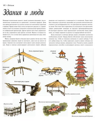 102 •Пейзаж
Здания и люди
Помещая в композицию здания и людей, художник показывает, как не-
значительно человечество по сравнению с величием природы. Дома
или храмы располагают на склонах холмов или наполовину скрытыми
в деревьях. Крыша может быть очень интересного рисунка и с украше-
ниями и часто не оставляет сомнений в национальной принадлежнос-
ти изображенной архитектуры. Другие крыши могут быть деревенски-
ми на вид, встречаются даже крытые соломой. Ворота и изгороди на-
мекают на то, что за ними могут скрываться святилища или сады, неви-
димые взгляду.
Мосты, дозорные башни и беседки могут служить той же цели. Они
предполагают движение людей по местности, даже если вы никого не
видите. Зачастую они составляют пятно яркого цвета внутри компози-
ции. Лодки и повозки демонстрируют деятельность людей, добавляя
движение или инертность в зависимости от положения. Лодки могут
быть показаны в различных масштабах для усиления впечатления рас-
стояния и для подтверждения того, что пространство картины заполне-
но водой. Они могут быть нарисованы по отдельности или флотилией.
«Лодки удовольствий» намекают на праздное времяпрепровождение.
В некоторых картинах лодки предполагают путешествие между дерев-
нями, где товары перевозят на рынки по недружелюбной местности.
Когда помещаете в пейзажи фигуры людей, учитывайте количество
необходимых деталей. Одежду обычно обозначают лишь несколькими
линиями так, чтобы не отвлекать внимание от самого пейзажа. У вас
есть выбор между тем, чтобы нарисовать людей на фоне пейзажа или
заполнить пейзаж людьми, живущими в нем. Ученый со своим служкой
определенным способом иллюстрируют разницу своего социального
Беседка,крытаясоломой
Воротаизабор
Маленькиестроениясредидеревьев
Маленькиестроениясредидеревьев
 