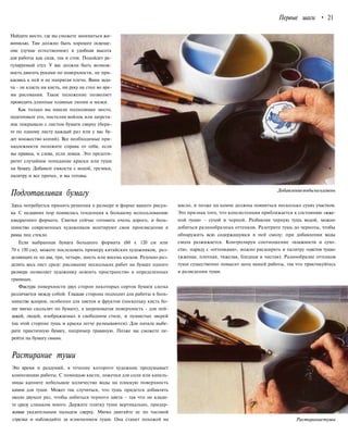 Первые шаги • 21
Найдите место, где вы сможете заниматься жи-
вописью. Там должно быть хорошее освеще-
ние (лучше естественное) и удобная высота
для работы как сидя, так и стоя. Подойдет ре-
гулируемый стул. У вас должна быть возмож-
ность двигать руками по поверхности, не при-
касаясь к ней и не напрягая плечо. Ваша зада-
ча - не класть ни кисть, ни руку на стол во вре-
мя рисования. Такое положение позволяет
проводить длинные плавные линии и мазки.
Как только вы нашли подходящее место,
подготовьте его, постелив войлок или шерстя-
ное покрывало с листом бумаги сверху (бери-
те по одному листу каждый раз или у вас бу-
дет множество копий). Все необходимые при-
надлежности положите справа от себя, если
вы правша, и слева, если левша. Это предотв-
ратит случайное попадание краски или туши
на бумагу. Добавьте емкости с водой, грузики,
палитру и все прочее, и вы готовы.
Подготавливая бумагу
Здесь потребуется принять решения о размере и форме вашего рисун-
ка. С недавних пор появилась тенденция к большему использованию
квадратного формата. Свитки сейчас готовить очень дорого, и боль-
шинство современных художников монтируют свои произведения в
рамы под стекло.
Если выбранная бумага большого формата (60 х 120 см или
70 х 150 см), можете последовать примеру китайских художников, раз-
деляющих ее на два, три, четыре, шесть или восемь кусков. Разумно раз-
делить весь лист сразу: рисование нескольких работ на бумаге одного
размера позволяет художнику освоить пространство в определенных
границах.
Фактура поверхности двух сторон некоторых сортов бумаги слегка
различается между собой. Гладкая сторона подходит для работы в боль-
шинстве жанров, особенно для цветов и фруктов (поскольку кисть бо-
лее мягко скользит по бумаге), а шероховатая поверхность - для пей-
зажей, людей, изображаемых в свободном стиле, и пушистых зверей
(на этой стороне тушь и краска легче размываются). Для начала выбе-
рите практичную бумагу, например травяную. Позже вы сможете пе-
рейти на бумагу сюанъ.
Добавлениеводынакамень
масло, и позже на камне должны появиться несколько сухих участков.
Это признак того, что консистенция приближается к состоянию «жже-
ной туши» - сухой и черной. Разбавляя черную тушь водой, можно
добиться разнообразных оттенков. Разотрите тушь до черноты, чтобы
обнаружить всю содержащуюся в ней смолу; при добавлении воды
смола разжижается. Контролируя соотношение «влажности и сухо-
сти», наряду с «оттенками», можно расширять и палитру «цветов туши»
(жженая, плотная, тяжелая, бледная и чистая). Разнообразие оттенков
туши существенно повысит цену вашей работы, так что практикуйтесь
в разведении туши.
Растирание туши
Это время и раздумий, в течение которого художник продумывает
композицию работы. С помощью кисти, ложечки для соли или капель-
ницы капните небольшое количество воды на плоскую поверхность
камня для туши. Может так случиться, что тушь придется добавлять
около двухсот раз, чтобы добиться черного цвета - так что не клади-
те сразу слишком много. Держите плитку туши вертикально, придер-
живая указательным пальцем сверху. Мягко двигайте ее по часовой
стрелке и наблюдайте за изменением туши. Она станет похожей на Растираниетуши
 