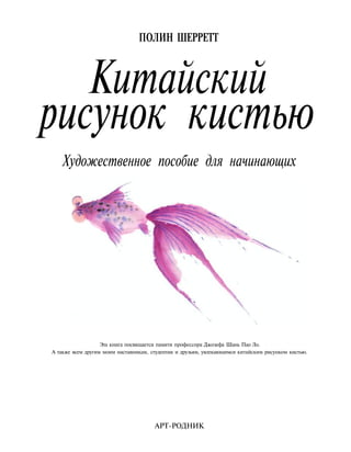 ПОЛИН ШЕРРЕТТ
Китайский
рисунок кистью
Художественное пособие для начинающих
Эта книга посвящается памяти профессора Джозефа Шань Пао Ло.
А также всем другим моим наставникам, студентам и друзьям, увлекающимся китайским рисунком кистью.
АРТ-РОДНИК
 