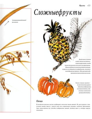 Альтернативныйметод
рисования
Фрукты «53
Сложныефрукты
Овощи
Дажеоченьсложные
плоды,такиекакананасы,
можнонарисовать,владея
этими техникамиипользуясьинструкциями.
Важнодобитьсяизмененияоттенковтуши
и краски и не вдаваться в подробности, полагаясь
навоображениезрителя.Здесьразмерплода
противопоставлентонкомулисту.
Тыквы и тыквы-горлянки -
тожеоченьпопулярные
объектыизображения,
восновномпотому,что
связаныссимволикой
урожаяидостатка.
В китайском рисунке кистью изображают несколько видов овощей. Их часто рисуют в тща-
тельной манере вместе с другой едой или старинными сосудами, особенно бронзовыми.
Здесь представлены все способы изображения овощей, включая даже те, которые кажутся
западными.
 