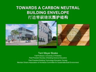TOWARDS A CARBON NEUTRAL
BUILDING ENVELOPE
打造零碳建筑围护结构

Terri Meyer Boake
Full Professor | University of Waterloo
Past President Society of Building Science Educators
Past President Building Technology Educators’ Society
Member Ontario Association of Architects Committee for Sustainable Built Environment

 