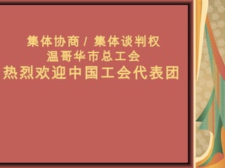 集体协商 / 集体谈判权
  温哥华市总工会
热烈欢迎中国工会代表团
 