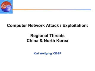 Computer Network Attack / Exploitation: Regional Threats China & North Korea Karl Wolfgang, CISSP 