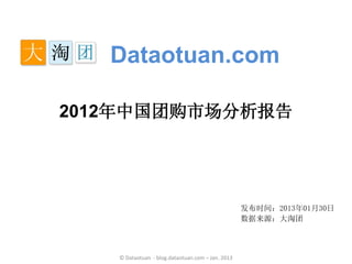 Dataotuan.com

2012年中国团购市场分析报告




                                                  发布时间：2013年01月30日
                                                  数据来源：大淘团



   © Dataotuan - blog.dataotuan.com – Jan. 2013
 