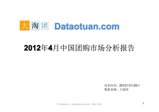 Dataotuan.com

2012 4月中国团购市场分析报告
2012年4



                                                    发布时间：2012年5月29日
                                                    数据来源：大淘团



     © Dataotuan - blog.dataotuan.com – Mar. 2012                     1
 