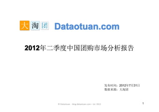 Dataotuan.com

2012
2012年二季度中国团购市场分析报告




                                                    发布时间：2012年7月31日
                                                    数据来源：大淘团



     © Dataotuan - blog.dataotuan.com – Jul. 2012                     1
 