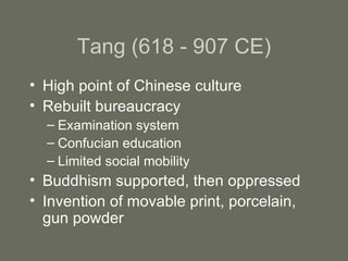Tang (618 - 907 CE) High point of Chinese culture Rebuilt bureaucracy Examination system Confucian education Limited social mobility Buddhism supported, then oppressed Invention of movable print, porcelain, gun powder 