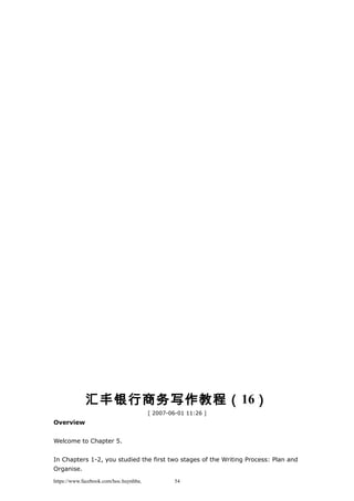 汇丰银行商务写作教程（16）
[ 2007-06-01 11:26 ]
Overview
Welcome to Chapter 5.
In Chapters 1-2, you studied the first two stages of the Writing Process: Plan and
Organise.
https://www.facebook.com/hoc.huynhba 54
 