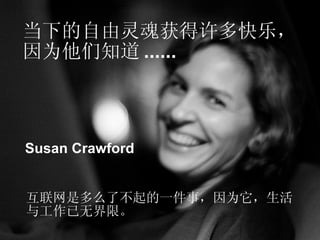 当下的自由灵魂获得许多快乐， 因为他们知道 ...... Susan Crawford 互联网是多么了不起的一件事，因为它，生活 与工作已无界限。  