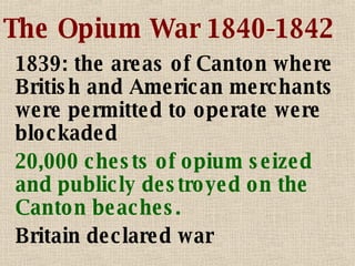The Opium War 1840-1842 1839: the areas of Canton where British and American merchants were permitted to operate were blockaded 20,000 chests of opium seized and publicly destroyed on the Canton beaches. Britain declared war 