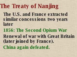 The Treaty of Nanjing The U.S. and France extracted similar concessions two years later 1856: The Second Opium War Renewal of war with Great Britain (later joined by France). China again defeated. 