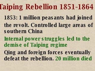 Taiping Rebellion 1851-1864 1853: 1 million peasants had joined the revolt. Controlled large areas of southern China Internal power struggles led to the demise of Taiping regime Qing and foreign forces eventually defeat the rebellion.  20 million died 