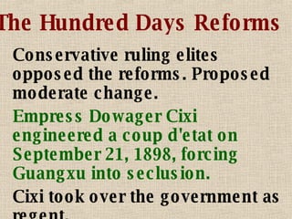 The Hundred Days Reforms Conservative ruling elites opposed the reforms. Proposed moderate change. Empress Dowager Cixi engineered a coup d'etat on September 21, 1898, forcing Guangxu into seclusion. Cixi took over the government as regent. 