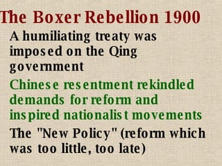 The Boxer Rebellion 1900 A humiliating treaty was imposed on the Qing government Chinese resentment rekindled demands for reform and inspired nationalist movements The "New Policy" (reform which was too little, too late)  