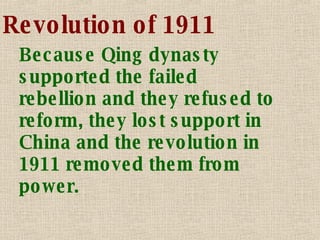 Revolution of 1911 Because Qing dynasty supported the failed rebellion and they refused to reform, they lost support in China and the revolution in 1911 removed them from power. 