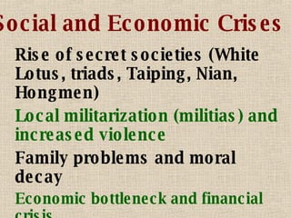 Social and Economic Crises Rise of secret societies (White Lotus, triads, Taiping, Nian, Hongmen) Local militarization (militias) and increased violence Family problems and moral decay Economic bottleneck and financial crisis  