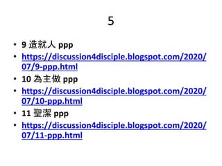 5
• 9 造就人 ppp
• https://discussion4disciple.blogspot.com/2020/
07/9-ppp.html
• 10 為主做 ppp
• https://discussion4disciple.bl...