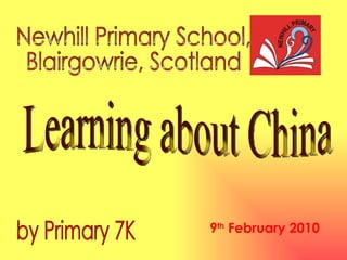 Newhill Primary School,  Blairgowrie, Scotland Learning about China by Primary 7K 9 th  February 2010 