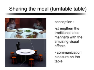 Sharing the meal (turntable table) conception : strengthen the traditional table manners with the amusing visual effects  communication pleasure on the table 