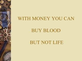 WITH MONEY YOU CAN  BUY BLOOD  BUT NOT LIFE 