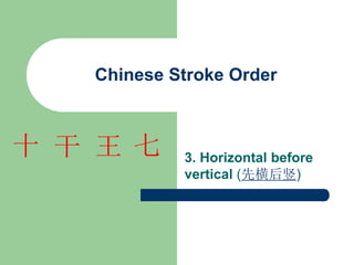 Chinese Stroke Order
3. Horizontal before
vertical (先横后竖)
七
王
干
十
 