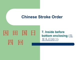 Chinese Stroke Order
7. Inside before
bottom enclosing (先
里头后封口)
日
国
田
因
四 回
 