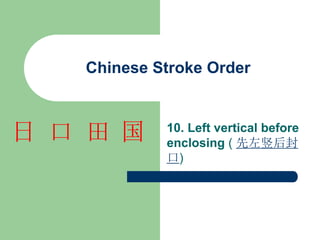 Chinese Stroke Order
10. Left vertical before
enclosing ( 先左竖后封
口)
国
田
口
日
 