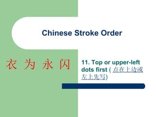 Chinese Stroke Order
11. Top or upper-left
dots first ( 点在上边或
左上先写)
闪
永
为
衣
 