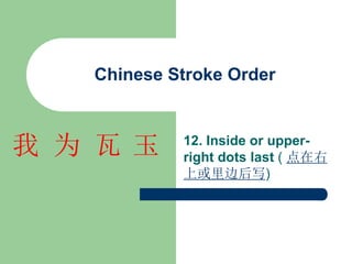 Chinese Stroke Order
12. Inside or upper-
right dots last ( 点在右
上或里边后写)
玉
瓦
为
我
 