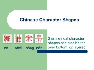 Chinese Character Shapes
Symmetrical character
shapes can also be top
over bottom, or layered
男
宋
nà shéi sòng nán
娜 谁
 