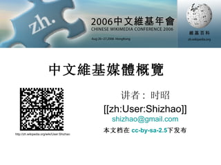 中文維基媒體概覽  讲者 :  时昭 [[zh:User:Shizhao]] [email_address] http://zh.wikipedia.org/wiki/User:Shizhao 本文档在 cc-by-sa-2.5 下发布 