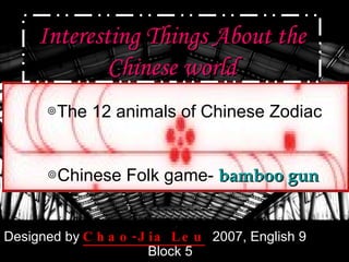 Interesting Things About the Chinese world Designed by   Chao-Jia Leu   2007, English 9  Block 5 ◎ The 12 animals of Chinese Zodiac ◎ Chinese Folk game-  bamboo gun   