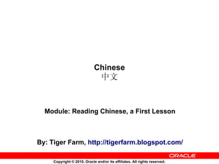Chinese
                                 中文


  Module: Reading Chinese, a First Lesson



By: Tiger Farm, http://tigerfarm.blogspot.com/

     Copyright © 2010, Oracle and/or its affiliates. All rights reserved.
 
