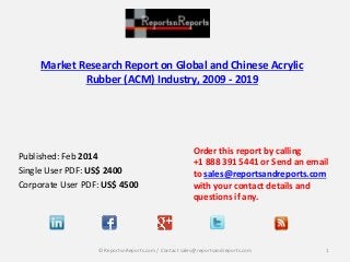 Market Research Report on Global and Chinese Acrylic
Rubber (ACM) Industry, 2009 - 2019
Published: Feb 2014
Single User PDF: US$ 2400
Corporate User PDF: US$ 4500
Order this report by calling
+1 888 391 5441 or Send an email
to sales@reportsandreports.com
with your contact details and
questions if any.
1© ReportsnReports.com / Contact sales@reportsandreports.com
 