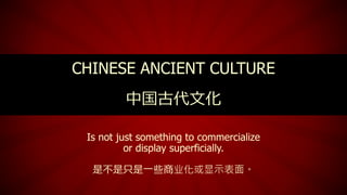 Is not just something to commercialize
or display superficially.
是不是只是一些商业化或显示表面。
CHINESE ANCIENT CULTURE
中国古代文化
 