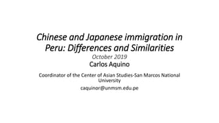 Chinese and Japanese immigration in
Peru: Differences and Similarities
October 2019
Carlos Aquino
Coordinator of the Center of Asian Studies-San Marcos National
University
caquinor@unmsm.edu.pe
 