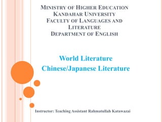MINISTRY OF HIGHER EDUCATION
KANDAHAR UNIVERSITY
FACULTY OF LANGUAGES AND
LITERATURE
DEPARTMENT OF ENGLISH
World Literature
Chinese/Japanese Literature
Instructor: Teaching Assistant Rahmatullah Katawazai
 