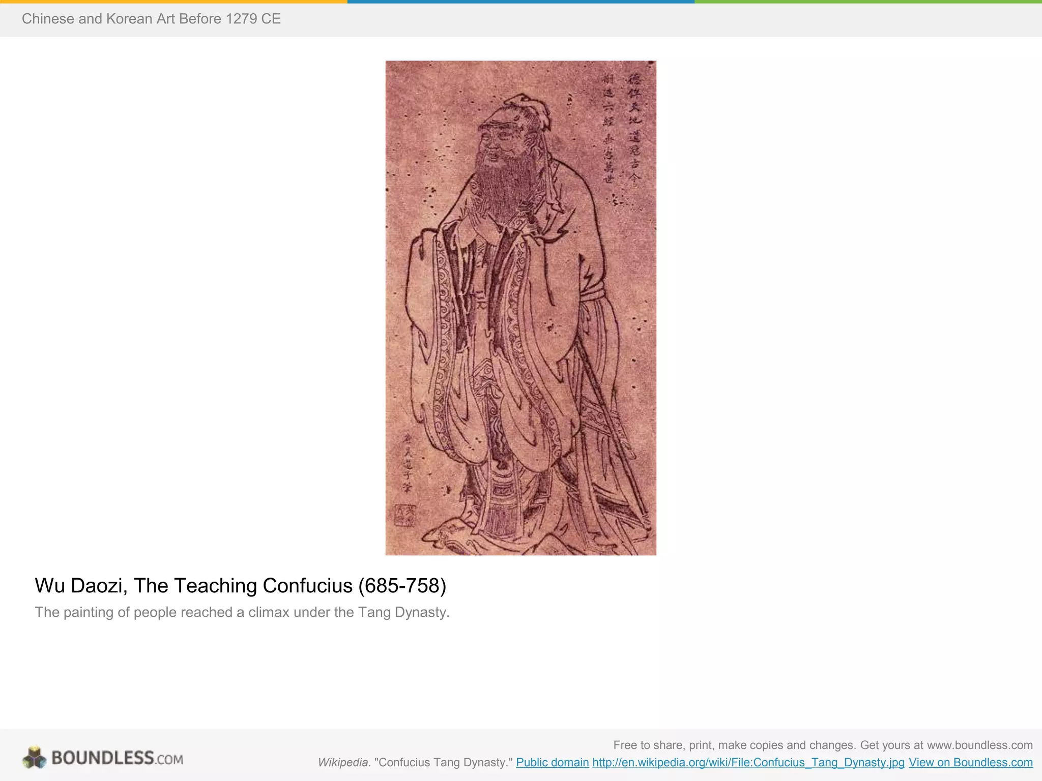Wu Daozi, The Teaching Confucius (685-758)
The painting of people reached a climax under the Tang Dynasty.
Free to share, print, make copies and changes. Get yours at www.boundless.com
Wikipedia. "Confucius Tang Dynasty." Public domain http://en.wikipedia.org/wiki/File:Confucius_Tang_Dynasty.jpg View on Boundless.com
Chinese and Korean Art Before 1279 CE
 