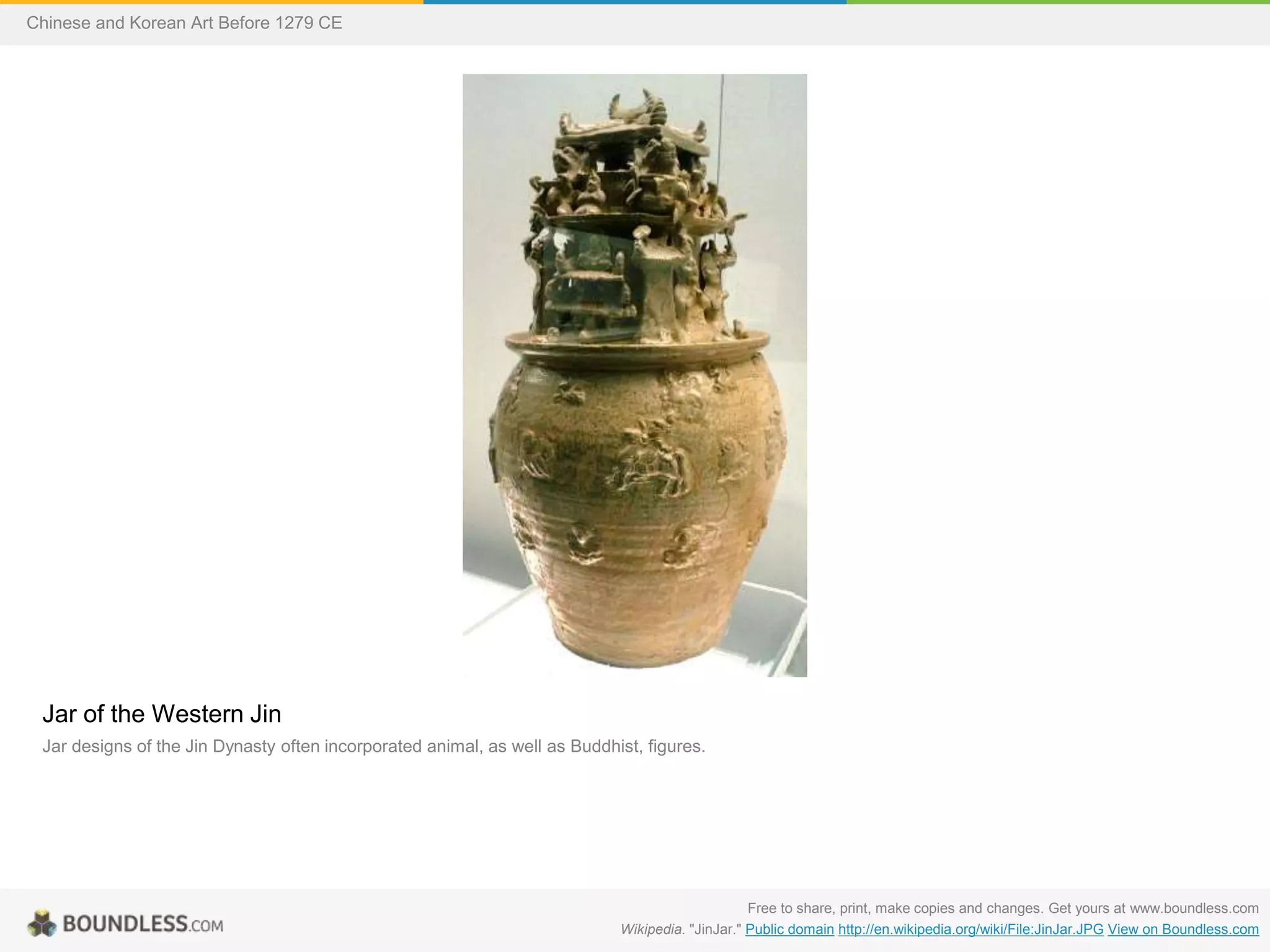 Jar of the Western Jin
Jar designs of the Jin Dynasty often incorporated animal, as well as Buddhist, figures.
Free to share, print, make copies and changes. Get yours at www.boundless.com
Wikipedia. "JinJar." Public domain http://en.wikipedia.org/wiki/File:JinJar.JPG View on Boundless.com
Chinese and Korean Art Before 1279 CE
 
