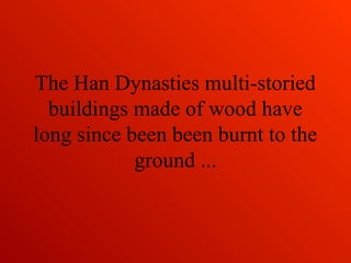 The Han Dynasties multi-storied
buildings made of wood have
long since been been burnt to the
ground ...
 