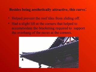 Besides being aesthetically attractive, this curve:
• Helped prevent the roof tiles from sliding off.
• Had a slight lift at the corners that helped to
accommodate the bracketing required to support
the overhang of the eaves at the corners.
 