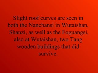 Slight roof curves are seen in
both the Nanchansi in Wutaishan,
Shanzi, as well as the Foguangsi,
also at Wutaishan, two Tang
wooden buildings that did
survive.
 