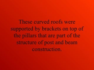 These curved roofs were
supported by brackets on top of
the pillars that are part of the
structure of post and beam
construction.
 