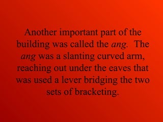 Another important part of the
building was called the ang. The
ang was a slanting curved arm,
reaching out under the eaves that
was used a lever bridging the two
sets of bracketing.
 