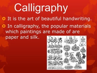 Calligraphy
 It is the art of beautiful handwriting.
 In calligraphy, the popular materials
which paintings are made of are
paper and silk.
 