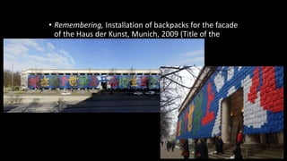 • Remembering, Installation of backpacks for the facade 
of the Haus der Kunst, Munich, 2009 (Title of the 
show was So Sorry) 
 