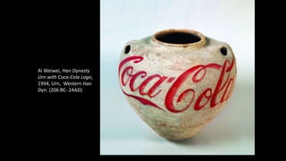 Ai Weiwei, Han Dynasty 
Urn with Coca-Cola Logo, 
1994, Urn, Western Han 
Dyn. (206 BC- 24AD) 
 
