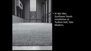 • Ai Wei Wei, 
Sunflower Seeds 
installation at 
Turbine Hall, Tate 
Modern, 
 